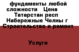 фундаменты любой сложности › Цена ­ 1 - Татарстан респ., Набережные Челны г. Строительство и ремонт » Услуги   